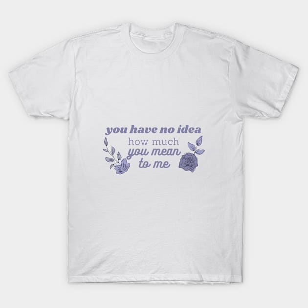 you have no idea how much you mean to me T-Shirt by lumilum